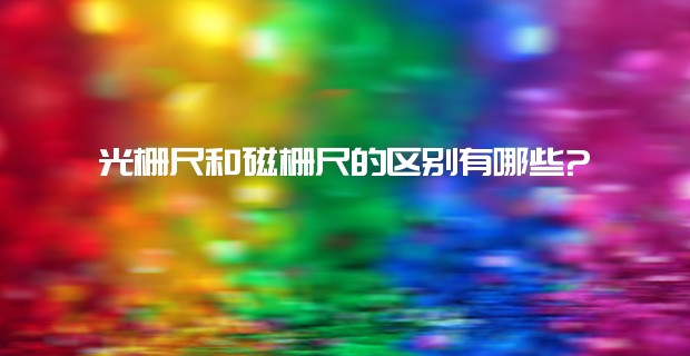 光柵尺和磁柵尺的區(qū)別有哪些?